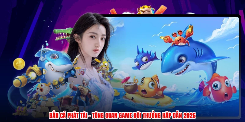 Bắn Cá Phát Tài - Tổng Quan Game Đổi Thưởng Hấp Dẫn 2026