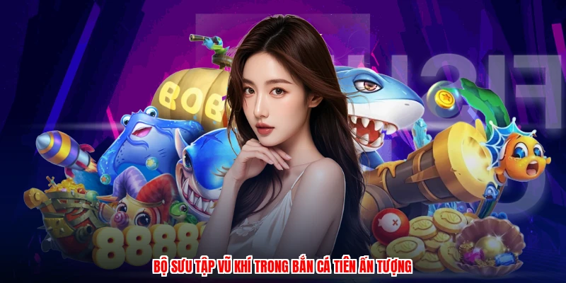 Bộ sưu tập vũ khí trong bắn cá tiên ấn tượng
