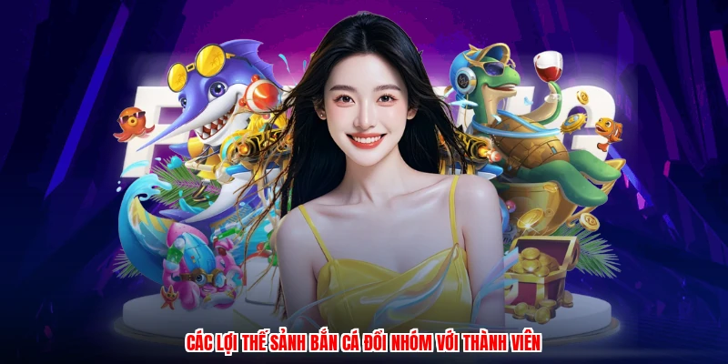 Các lợi thế sảnh bắn cá đổi nhóm với thành viên