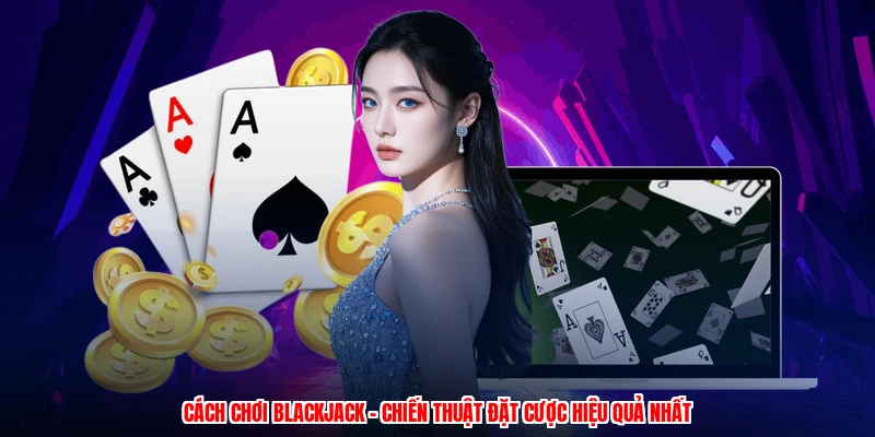 Cách Chơi Blackjack - Chiến Thuật Đặt Cược Hiệu Quả Nhất