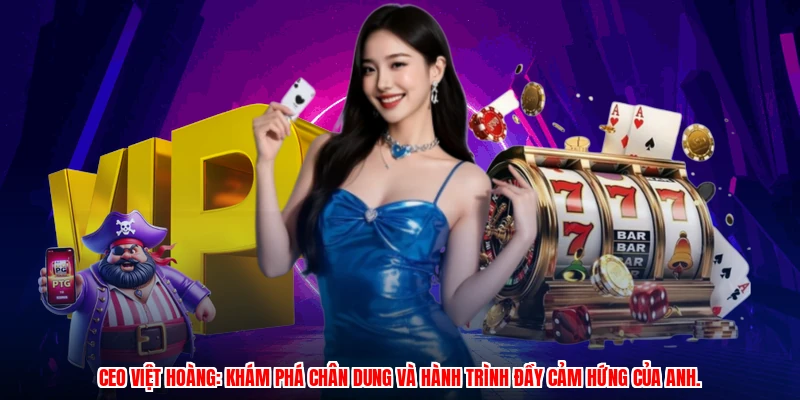 CEO việt hoàng: Khám phá chân dung và hành trình đầy cảm hứng của anh.