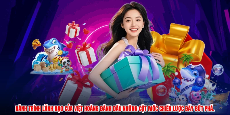 Hành trình lãnh đạo của việt hoàng đánh dấu những cột mốc chiến lược đầy bứt phá.