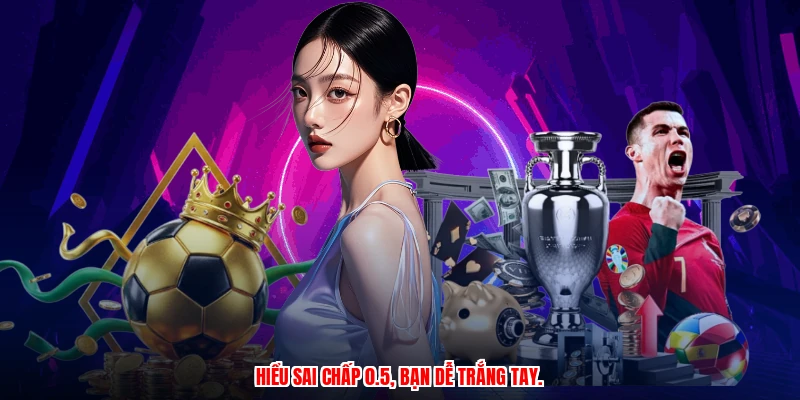 Hiểu sai chấp 0.5, bạn dễ trắng tay.