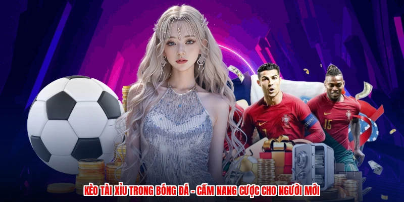 Kèo Tài Xỉu Trong Bóng Đá - Cẩm Nang Cược Cho Người Mới