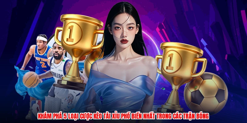Khám phá 5 loại cược kèo tài xỉu phổ biến nhất trong các trận bóng