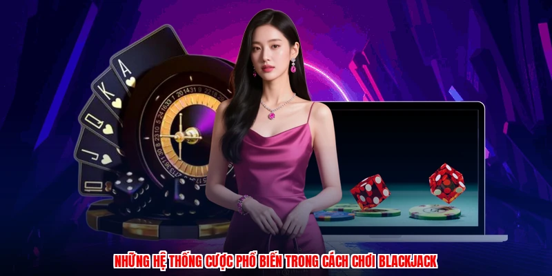 Những hệ thống cược phổ biến trong cách chơi blackjack