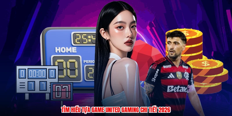 Tìm hiểu tựa game united gaming chi tiết 2026